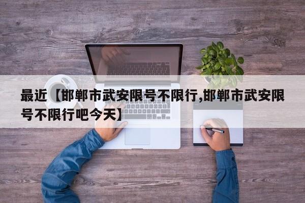 最近【邯郸市武安限号不限行,邯郸市武安限号不限行吧今天】