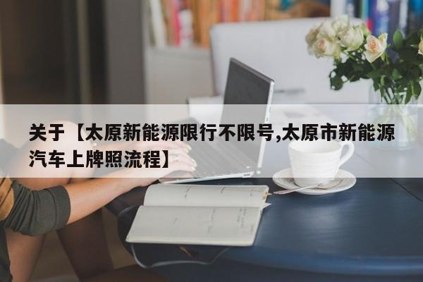 关于【太原新能源限行不限号,太原市新能源汽车上牌照流程】