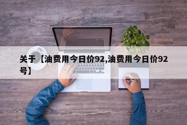 关于【油费用今日价92,油费用今日价92号】