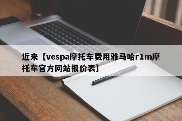 近来【vespa摩托车费用雅马哈r1m摩托车官方网站报价表】