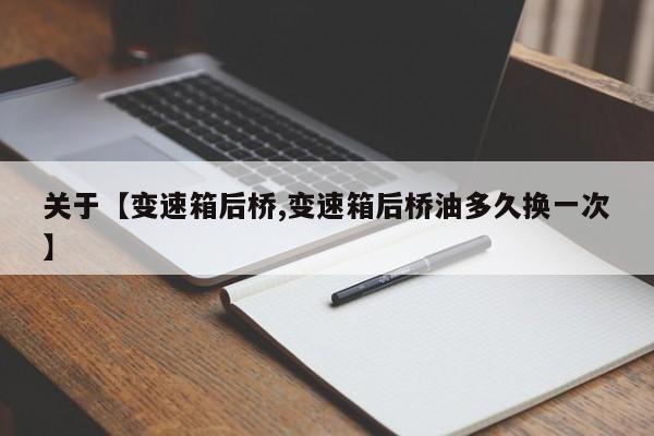 关于【变速箱后桥,变速箱后桥油多久换一次】