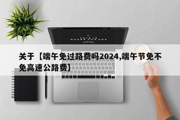 关于【端午免过路费吗2024,端午节免不免高速公路费】