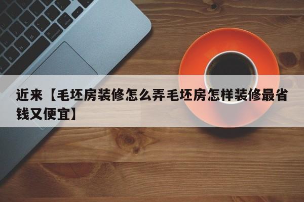 近来【毛坯房装修怎么弄毛坯房怎样装修最省钱又便宜】