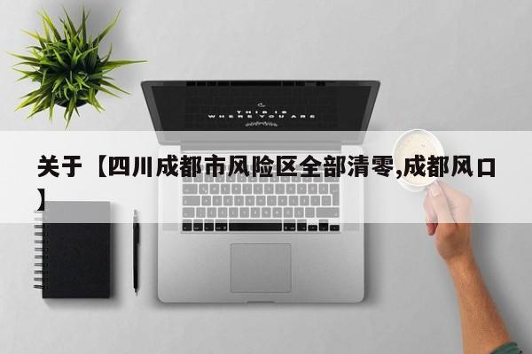 关于【四川成都市风险区全部清零,成都风口】