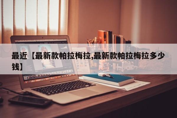 最近【最新款帕拉梅拉,最新款帕拉梅拉多少钱】