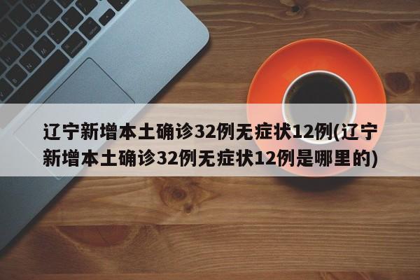 辽宁新增本土确诊32例无症状12例(辽宁新增本土确诊32例无症状12例是哪里的)