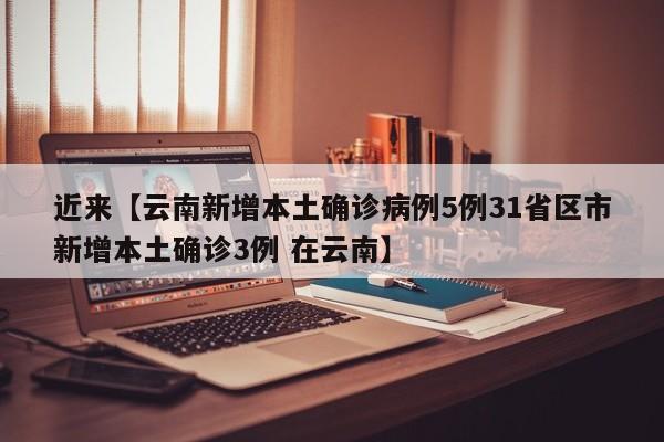 近来【云南新增本土确诊病例5例31省区市新增本土确诊3例 在云南】