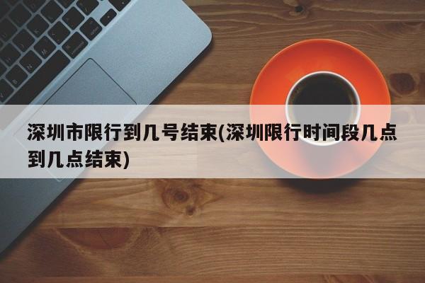 深圳市限行到几号结束(深圳限行时间段几点到几点结束)