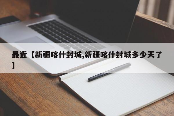 最近【新疆喀什封城,新疆喀什封城多少天了】