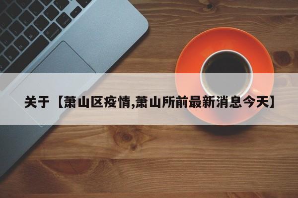 关于【萧山区疫情,萧山所前最新消息今天】