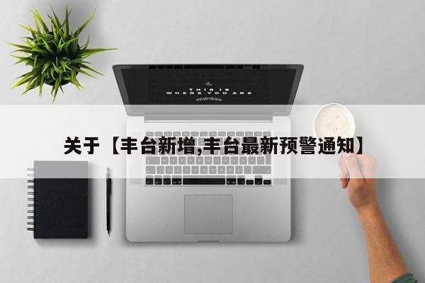 关于【丰台新增,丰台最新预警通知】