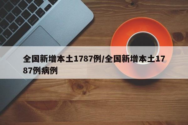 全国新增本土1787例/全国新增本土1787例病例