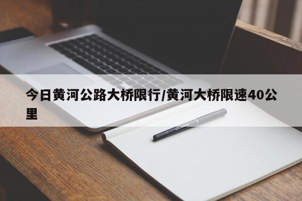 今日黄河公路大桥限行/黄河大桥限速40公里