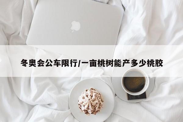 冬奥会公车限行/一亩桃树能产多少桃胶