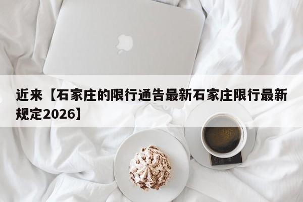 近来【石家庄的限行通告最新石家庄限行最新规定2026】