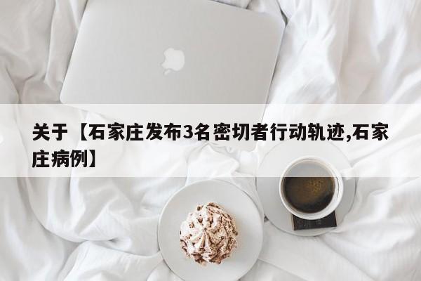 关于【石家庄发布3名密切者行动轨迹,石家庄病例】
