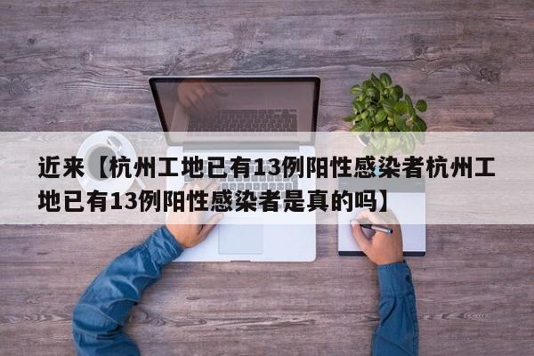 近来【杭州工地已有13例阳性感染者杭州工地已有13例阳性感染者是真的吗】