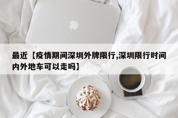 最近【疫情期间深圳外牌限行,深圳限行时间内外地车可以走吗】
