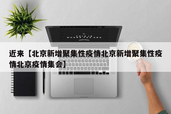 近来【北京新增聚集性疫情北京新增聚集性疫情北京疫情集会】