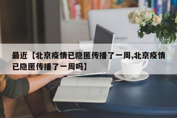 最近【北京疫情已隐匿传播了一周,北京疫情已隐匿传播了一周吗】