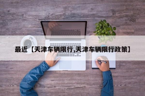 最近【天津车辆限行,天津车辆限行政策】