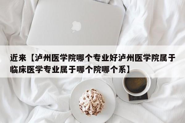 近来【泸州医学院哪个专业好泸州医学院属于临床医学专业属于哪个院哪个系】