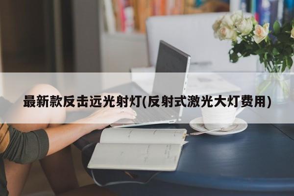 最新款反击远光射灯(反射式激光大灯费用)