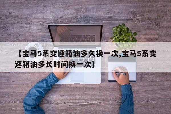 【宝马5系变速箱油多久换一次,宝马5系变速箱油多长时间换一次】