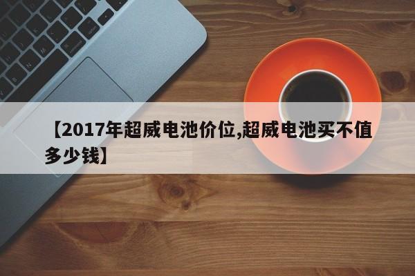 【2017年超威电池价位,超威电池买不值多少钱】