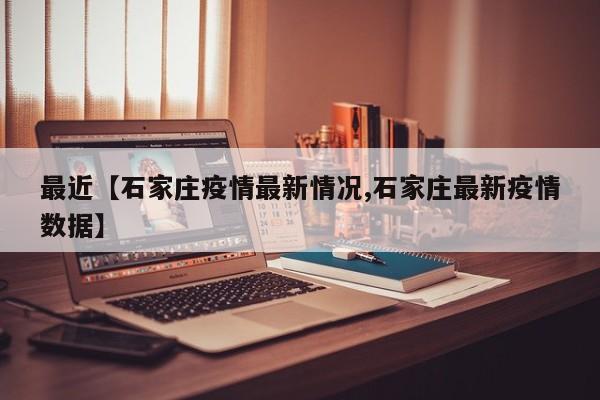 最近【石家庄疫情最新情况,石家庄最新疫情数据】