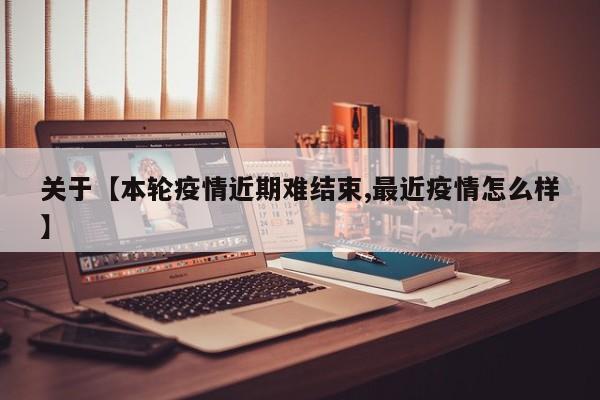关于【本轮疫情近期难结束,最近疫情怎么样】
