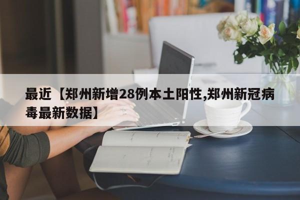 最近【郑州新增28例本土阳性,郑州新冠病毒最新数据】