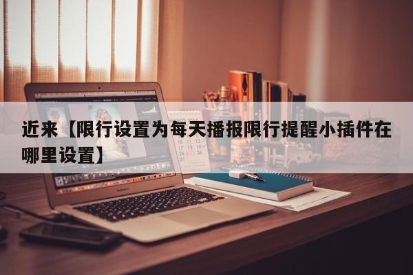近来【限行设置为每天播报限行提醒小插件在哪里设置】