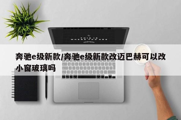 奔驰e级新款/奔驰e级新款改迈巴赫可以改小窗玻璃吗