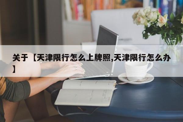 关于【天津限行怎么上牌照,天津限行怎么办】