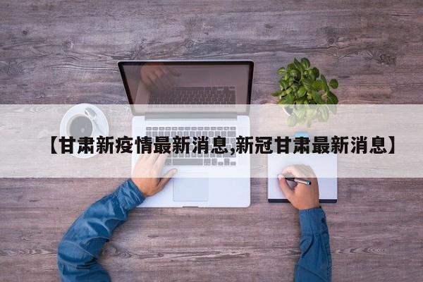 【甘肃新疫情最新消息,新冠甘肃最新消息】