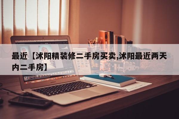最近【沭阳精装修二手房买卖,沭阳最近两天内二手房】