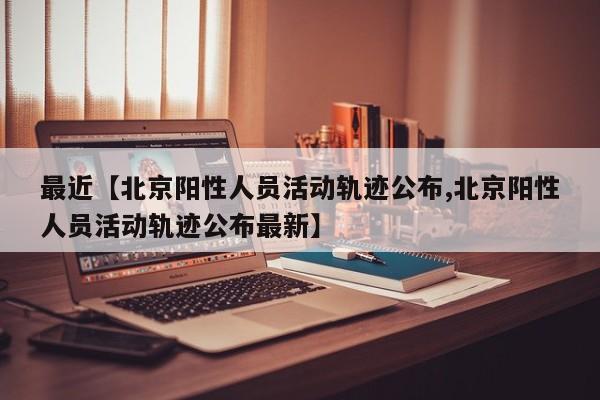 最近【北京阳性人员活动轨迹公布,北京阳性人员活动轨迹公布最新】