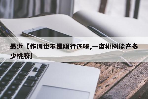 最近【作词也不是限行还呀,一亩桃树能产多少桃胶】
