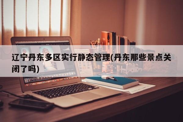 辽宁丹东多区实行静态管理(丹东那些景点关闭了吗)