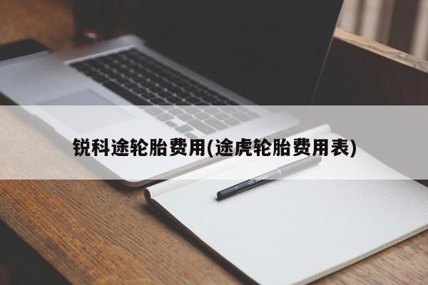 锐科途轮胎费用(途虎轮胎费用表)