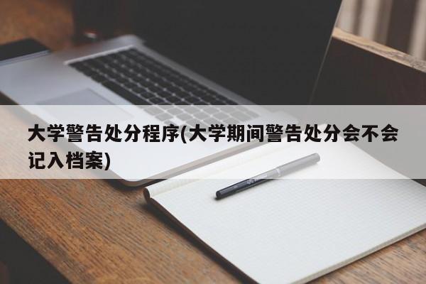 大学警告处分程序(大学期间警告处分会不会记入档案)