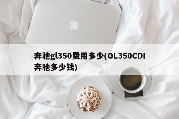 奔驰gl350费用多少(GL350CDI奔驰多少钱)