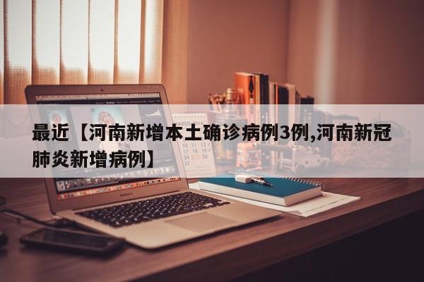 最近【河南新增本土确诊病例3例,河南新冠肺炎新增病例】