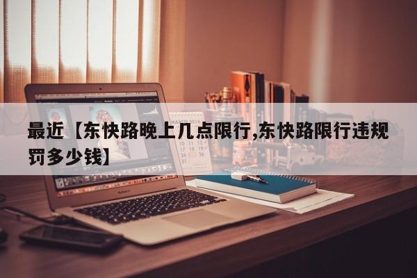 最近【东快路晚上几点限行,东快路限行违规罚多少钱】