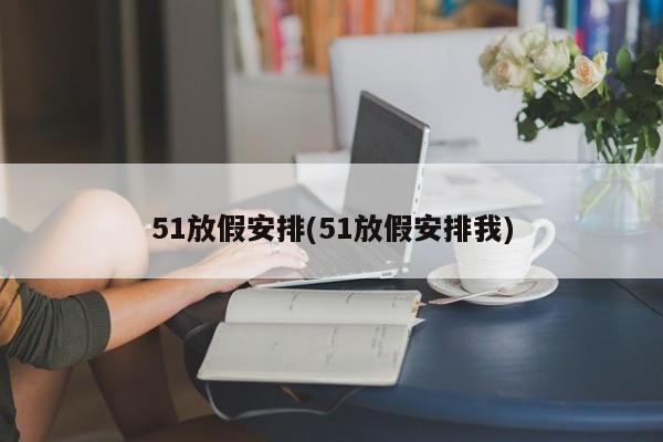 51放假安排(51放假安排我)