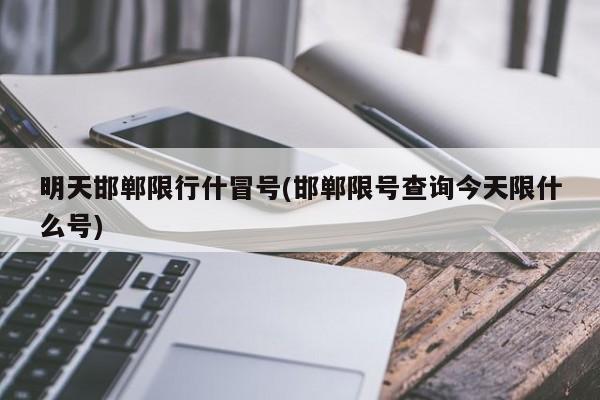 明天邯郸限行什冒号(邯郸限号查询今天限什么号)