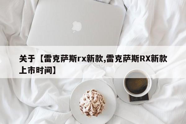 关于【雷克萨斯rx新款,雷克萨斯RX新款上市时间】