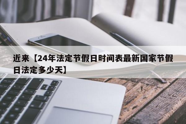 近来【24年法定节假日时间表最新国家节假日法定多少天】