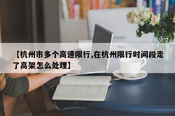 【杭州市多个高速限行,在杭州限行时间段走了高架怎么处理】